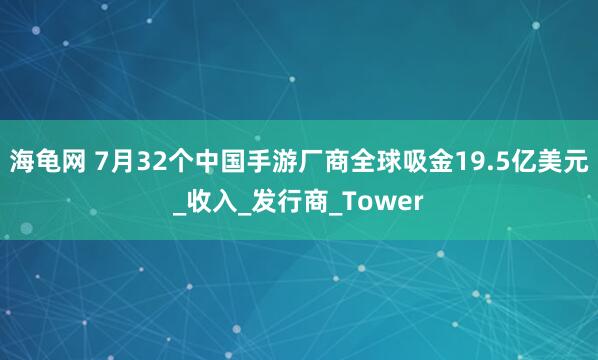 海龟网 7月32个中国手游厂商全球吸金19.5亿美元_收入_发行商_Tower
