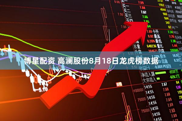 博星配资 高澜股份8月18日龙虎榜数据