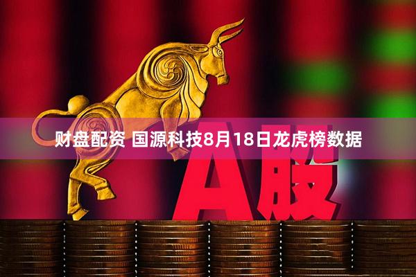 财盘配资 国源科技8月18日龙虎榜数据