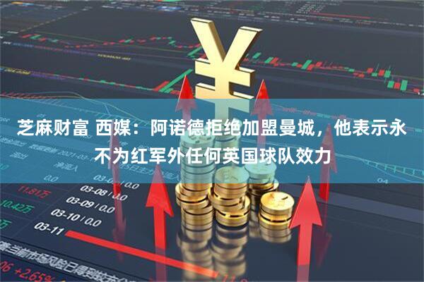 芝麻财富 西媒：阿诺德拒绝加盟曼城，他表示永不为红军外任何英国球队效力