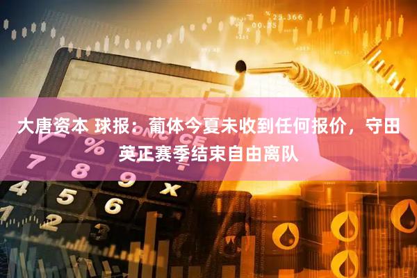大唐资本 球报：葡体今夏未收到任何报价，守田英正赛季结束自由离队