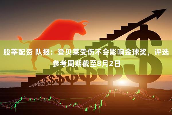 股莘配资 队报：登贝莱受伤不会影响金球奖，评选参考周期截至8月2日