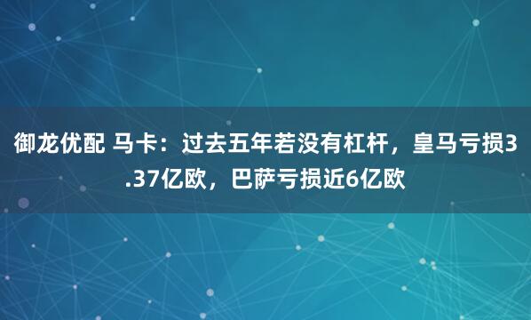 御龙优配 马卡：过去五年若没有杠杆，皇马亏损3.37亿欧，巴萨亏损近6亿欧