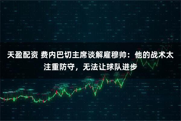 天盈配资 费内巴切主席谈解雇穆帅：他的战术太注重防守，无法让球队进步