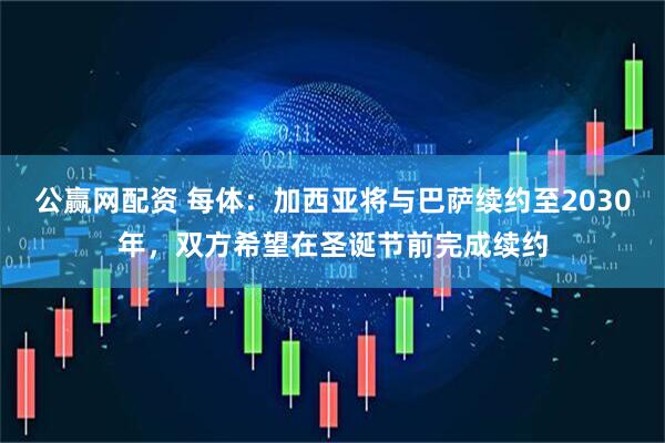 公赢网配资 每体：加西亚将与巴萨续约至2030年，双方希望在圣诞节前完成续约