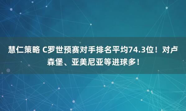 慧仁策略 C罗世预赛对手排名平均74.3位！对卢森堡、亚美尼亚等进球多！