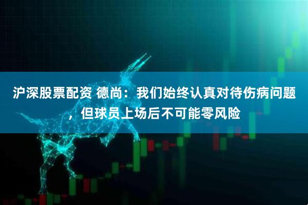 沪深股票配资 德尚：我们始终认真对待伤病问题，但球员上场后不可能零风险