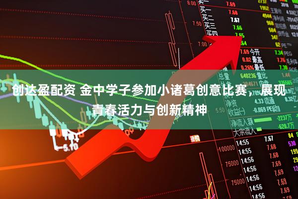 创达盈配资 金中学子参加小诸葛创意比赛，展现青春活力与创新精神