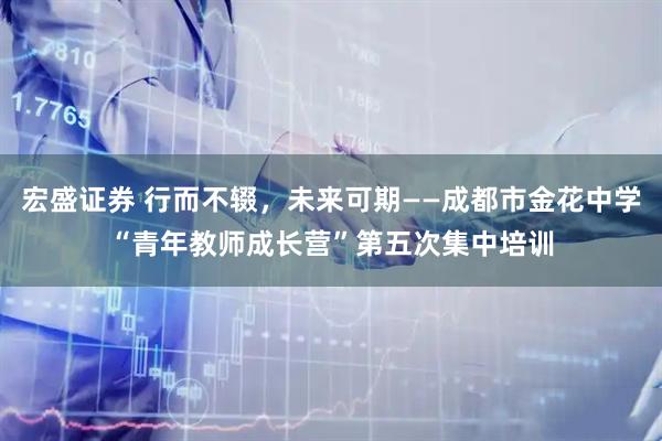 宏盛证券 行而不辍，未来可期——成都市金花中学“青年教师成长营”第五次集中培训