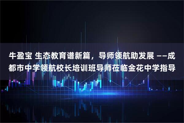 牛盈宝 生态教育谱新篇，导师领航助发展 ——成都市中学领航校长培训班导师莅临金花中学指导
