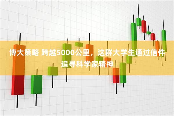 博大策略 跨越5000公里，这群大学生通过信件追寻科学家精神