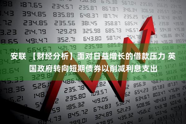 安联 【财经分析】面对日益增长的借款压力 英国政府转向短期债券以削减利息支出