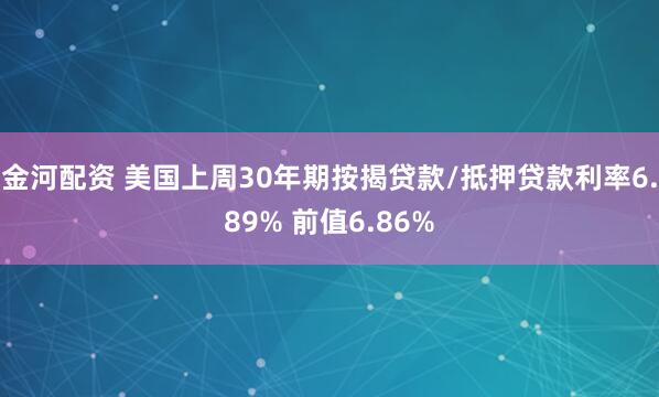 金河配资 美国上周30年期按揭贷款/抵押贷款利率6.89% 前值6.86%