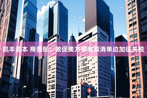 凯丰资本 商务部：敦促美方彻底取消单边加征关税