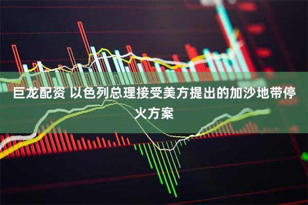 巨龙配资 以色列总理接受美方提出的加沙地带停火方案