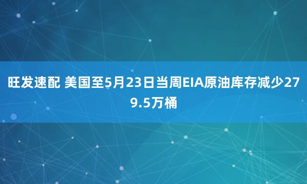旺发速配 美国至5月23日当周EIA原油库存减少279.5万桶