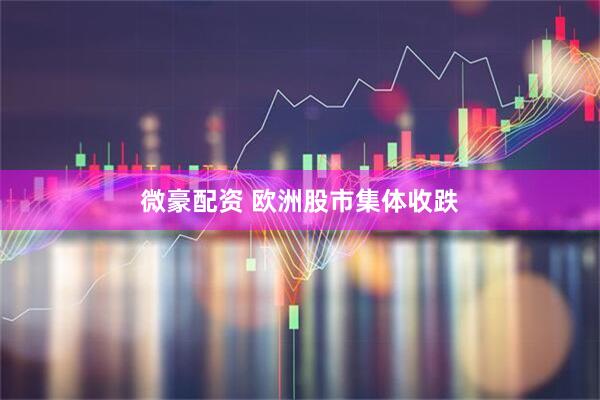 微豪配资 欧洲股市集体收跌