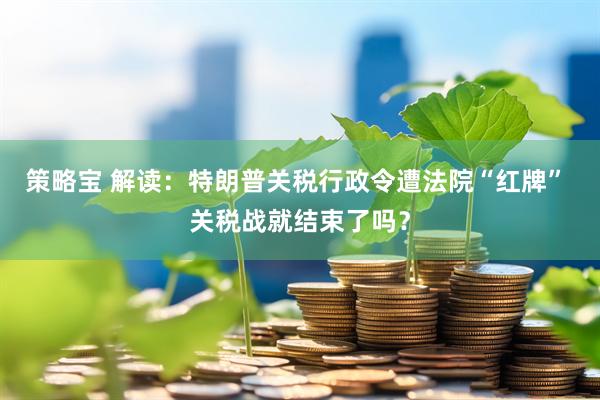策略宝 解读：特朗普关税行政令遭法院“红牌” 关税战就结束了吗？