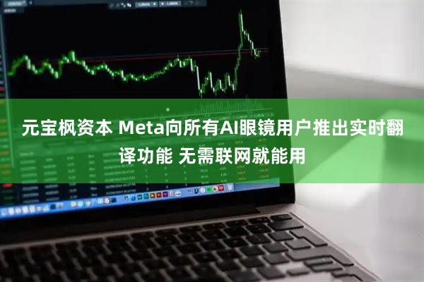 元宝枫资本 Meta向所有AI眼镜用户推出实时翻译功能 无需联网就能用