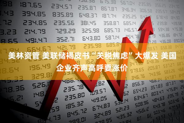 美林资管 美联储褐皮书“关税焦虑”大爆发 美国企业齐声高呼要涨价