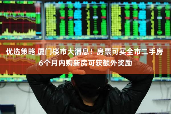 优选策略 厦门楼市大消息！房票可买全市二手房 6个月内购新房可获额外奖励