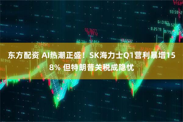东方配资 AI热潮正盛！SK海力士Q1营利暴增158% 但特朗普关税成隐忧