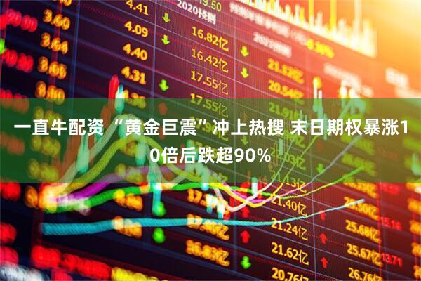 一直牛配资 “黄金巨震”冲上热搜 末日期权暴涨10倍后跌超90%