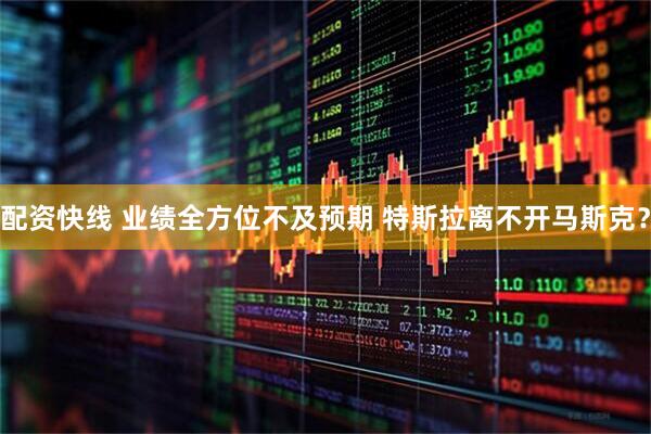 配资快线 业绩全方位不及预期 特斯拉离不开马斯克？