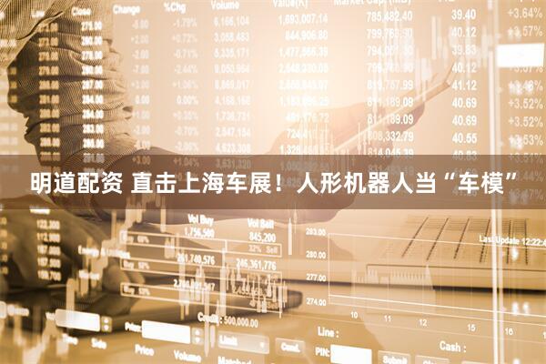 明道配资 直击上海车展！人形机器人当“车模”
