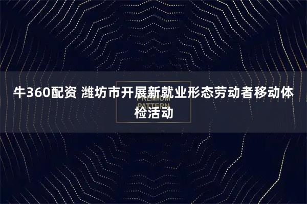 牛360配资 潍坊市开展新就业形态劳动者移动体检活动