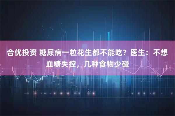 合优投资 糖尿病一粒花生都不能吃？医生：不想血糖失控，几种食物少碰