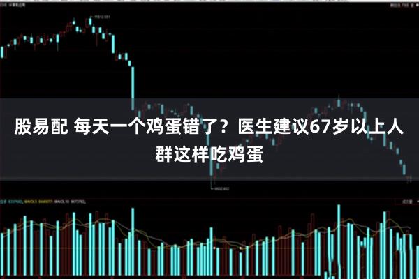 股易配 每天一个鸡蛋错了？医生建议67岁以上人群这样吃鸡蛋
