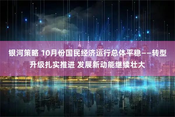 银河策略 10月份国民经济运行总体平稳——转型升级扎实推进 发展新动能继续壮大