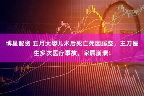 博星配资 五月大婴儿术后死亡死因蹊跷，主刀医生多次医疗事故，家属崩溃！