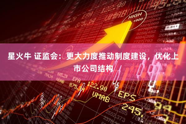 星火牛 证监会：更大力度推动制度建设，优化上市公司结构