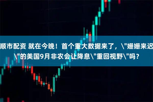 顺市配资 就在今晚！首个重大数据来了，＂姗姗来迟＂的美国9月非农会让降息＂重回视野＂吗？