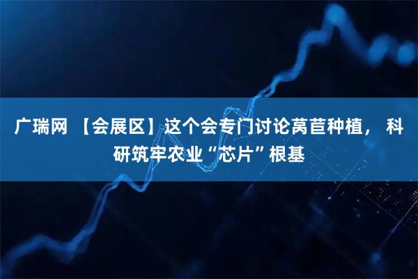 广瑞网 【会展区】这个会专门讨论莴苣种植， 科研筑牢农业“芯片”根基