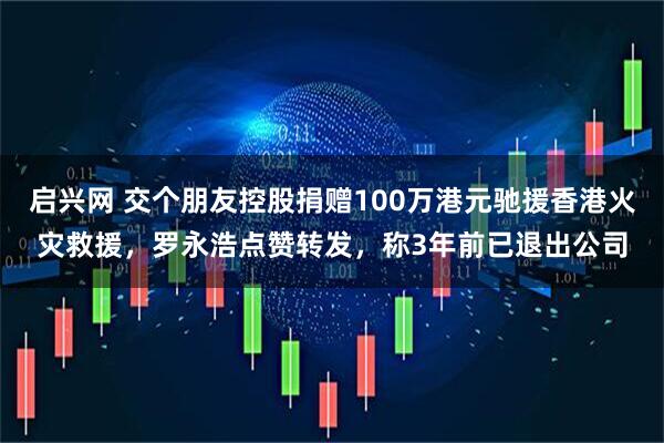 启兴网 交个朋友控股捐赠100万港元驰援香港火灾救援，罗永浩点赞转发，称3年前已退出公司