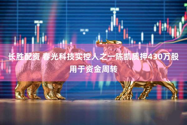 长胜配资 春光科技实控人之一陈凯质押430万股用于资金周转