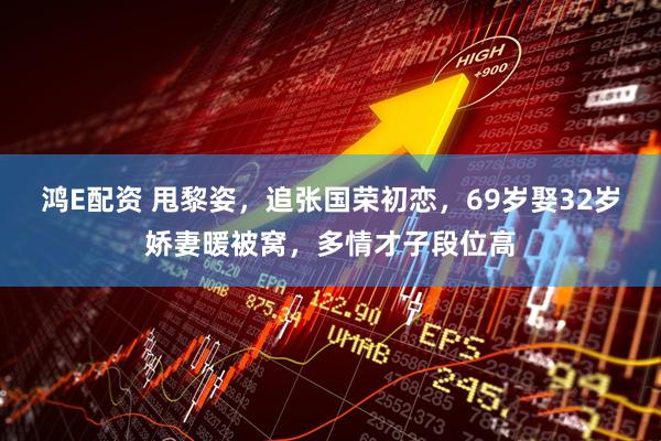 鸿E配资 甩黎姿，追张国荣初恋，69岁娶32岁娇妻暖被窝，多情才子段位高