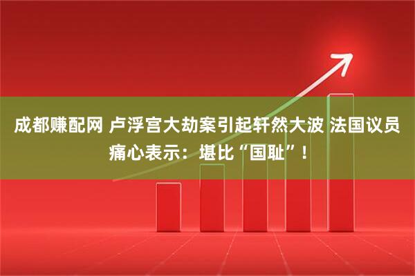 成都赚配网 卢浮宫大劫案引起轩然大波 法国议员痛心表示：堪比“国耻”！
