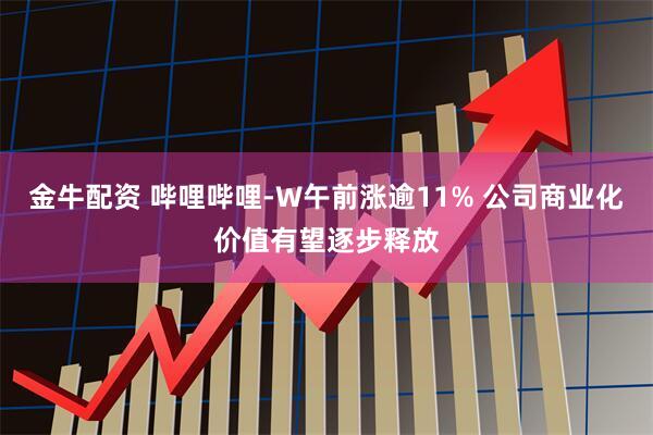 金牛配资 哔哩哔哩-W午前涨逾11% 公司商业化价值有望逐步释放