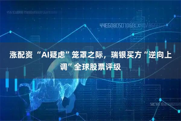 涨配资 “AI疑虑”笼罩之际，瑞银买方“逆向上调”全球股票评级