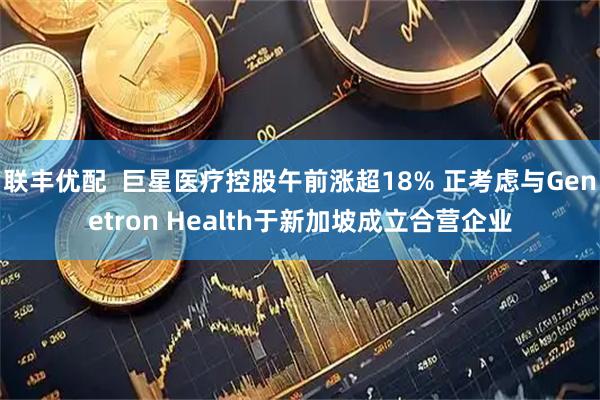 联丰优配  巨星医疗控股午前涨超18% 正考虑与Genetron Health于新加坡成立合营企业