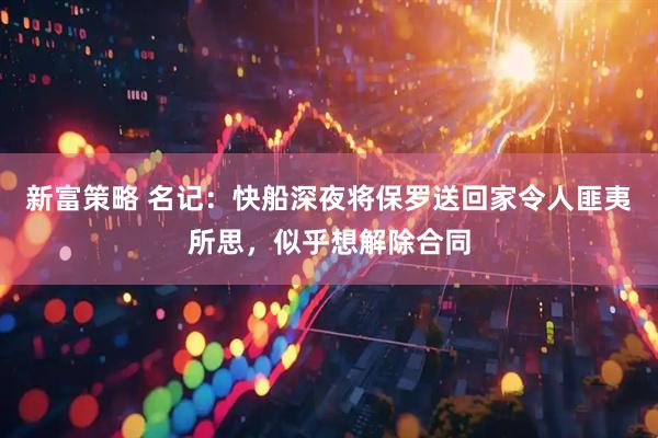 新富策略 名记：快船深夜将保罗送回家令人匪夷所思，似乎想解除合同