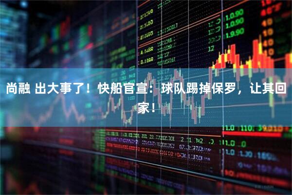 尚融 出大事了!快船官宣:球队踢掉保罗,让其回家!