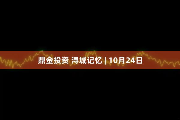 鼎金投资 浔城记忆 | 10月24日