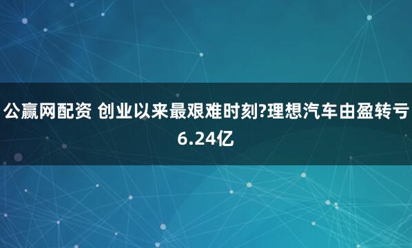 公赢网配资 创业以来最艰难时刻?理想汽车由盈转亏6.24亿