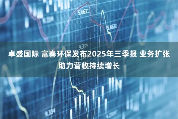 卓盛国际 富春环保发布2025年三季报 业务扩张助力营收持续增长