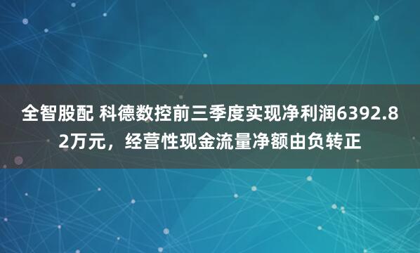 全智股配 科德数控前三季度实现净利润6392.82万元,经营性现金流量净额由负转正